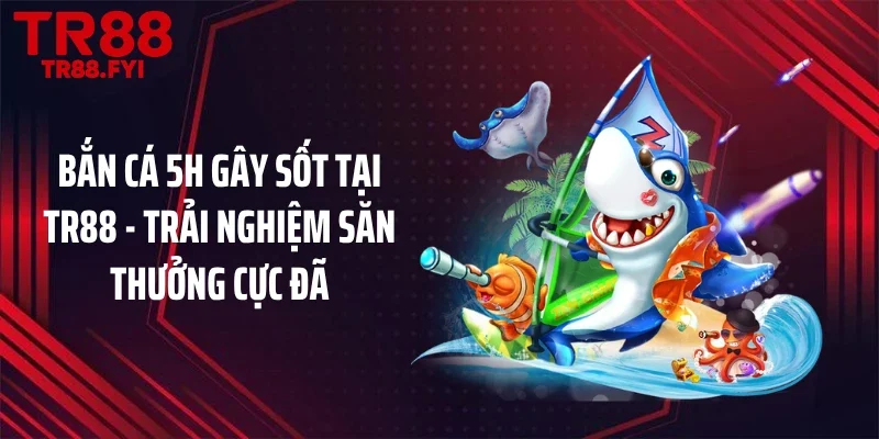 Bắn Cá 5H Gây Sốt Tại TR88 - Trải Nghiệm Săn Thưởng Cực Đã