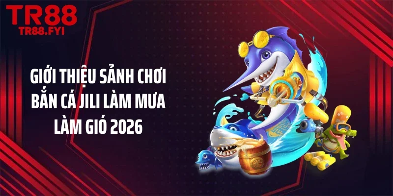 Giới thiệu sảnh chơi bắn cá JILI làm mưa làm gió 2026
