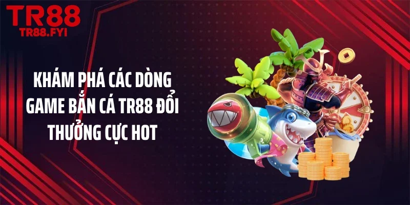 Khám phá các dòng game bắn cá TR88 đổi thưởng cực hot