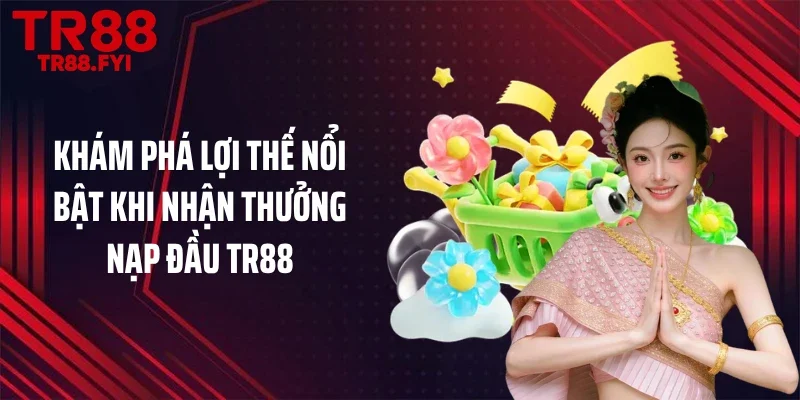 Khám phá lợi thế nổi bật khi nhận thưởng nạp đầu TR88