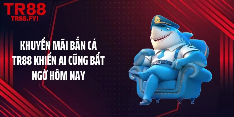 Khuyến Mãi Bắn Cá TR88 Khiến Ai Cũng Bất Ngờ Hôm Nay
