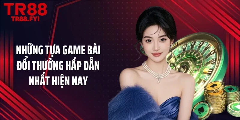 Những tựa game bài đổi thưởng hấp dẫn nhất hiện nay