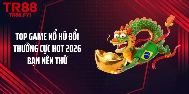 Top game nổ hũ đổi thưởng cực hot 2026 bạn nên thử