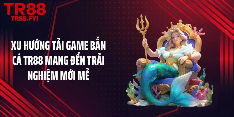 Xu hướng tải game bắn cá TR88 mang đến trải nghiệm mới mẻ
